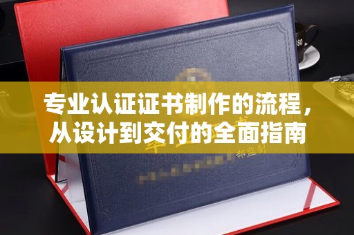 吴桥专业认证证书制作的流程，从设计到交付的全面指南